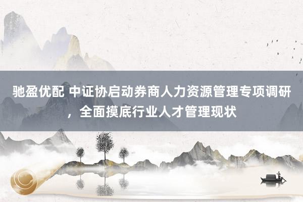驰盈优配 中证协启动券商人力资源管理专项调研，全面摸底行业人才管理现状