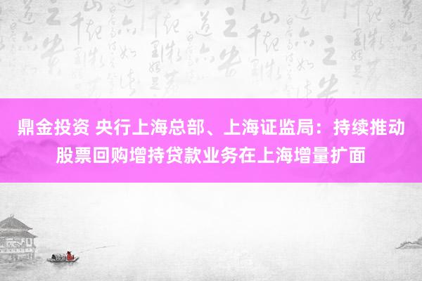 鼎金投资 央行上海总部、上海证监局：持续推动股票回购增持贷款业务在上海增量扩面