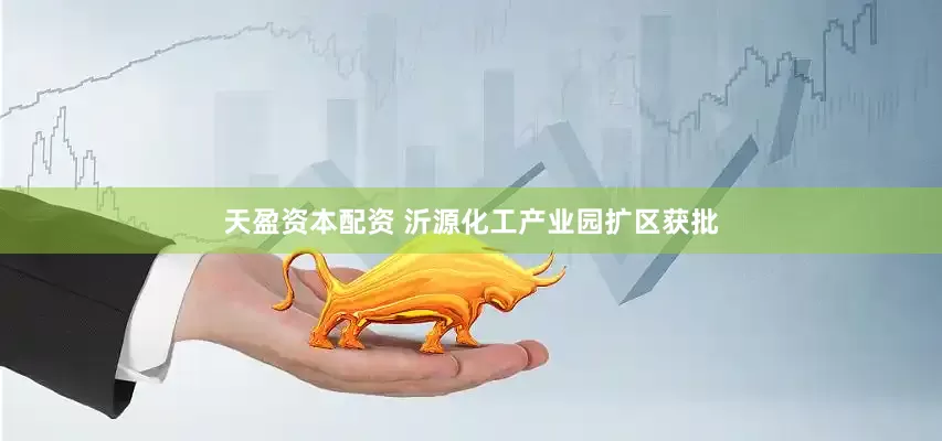 天盈资本配资 沂源化工产业园扩区获批