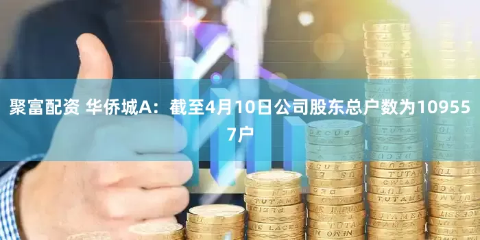聚富配资 华侨城A：截至4月10日公司股东总户数为109557户