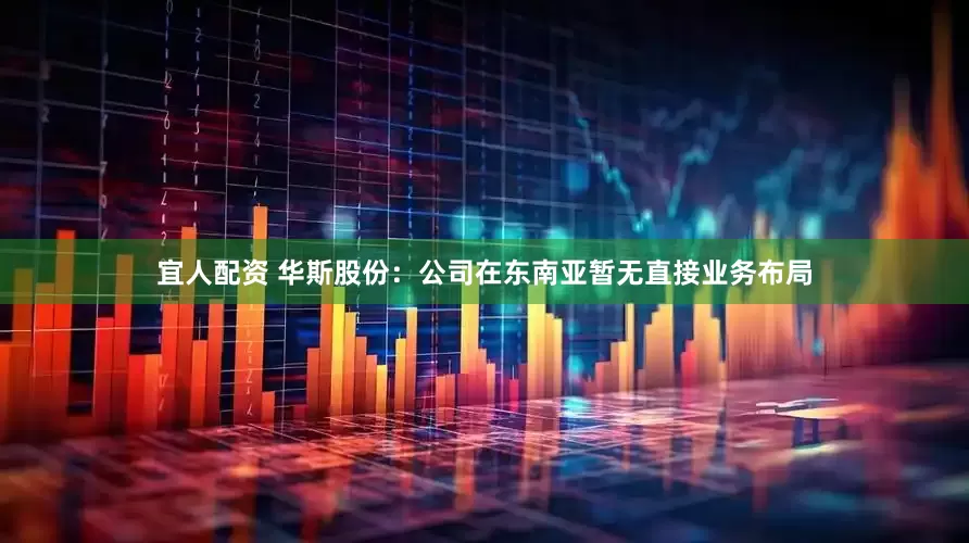 宜人配资 华斯股份：公司在东南亚暂无直接业务布局