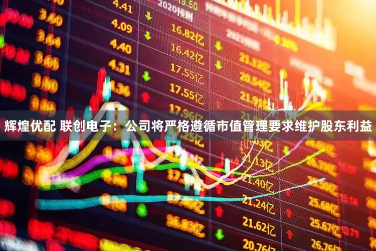 辉煌优配 联创电子：公司将严格遵循市值管理要求维护股东利益