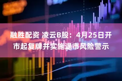 融胜配资 凌云B股：4月25日开市起复牌并实施退市风险警示