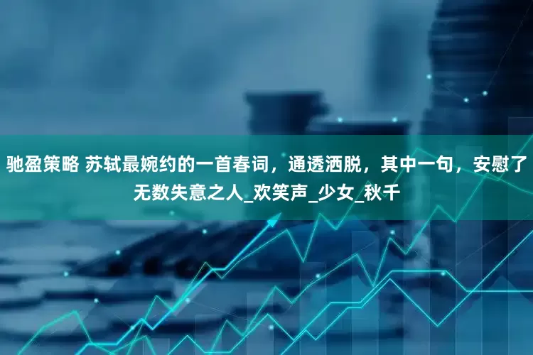 驰盈策略 苏轼最婉约的一首春词，通透洒脱，其中一句，安慰了无数失意之人_欢笑声_少女_秋千