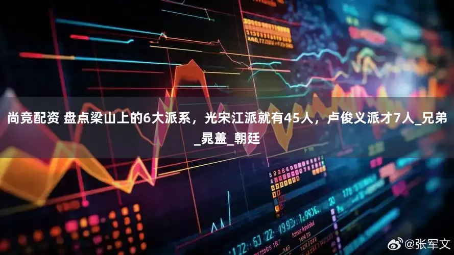 尚竞配资 盘点梁山上的6大派系，光宋江派就有45人，卢俊义派才7人_兄弟_晁盖_朝廷