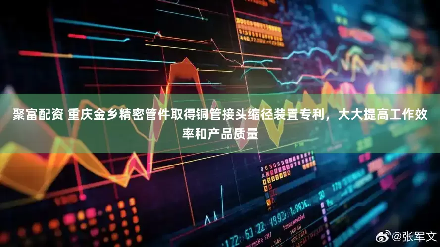 聚富配资 重庆金乡精密管件取得铜管接头缩径装置专利，大大提高工作效率和产品质量