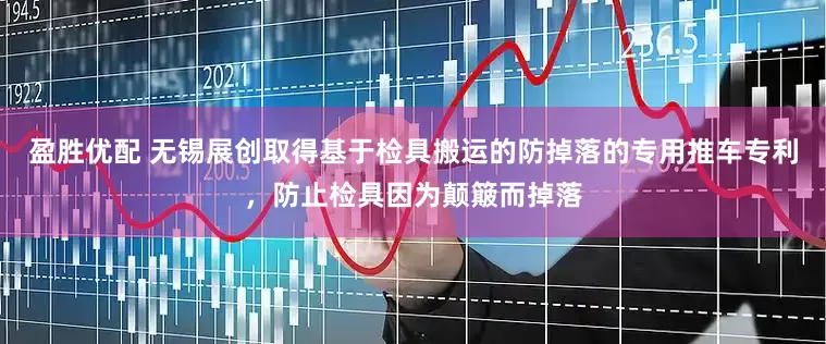盈胜优配 无锡展创取得基于检具搬运的防掉落的专用推车专利，防止检具因为颠簸而掉落