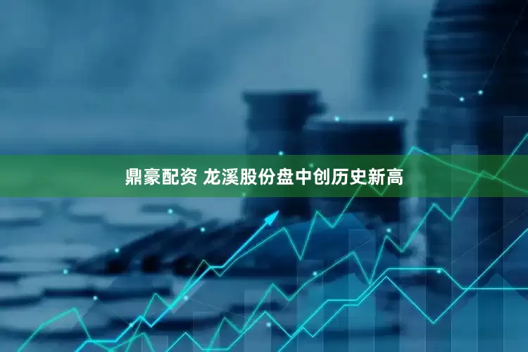 鼎豪配资 龙溪股份盘中创历史新高