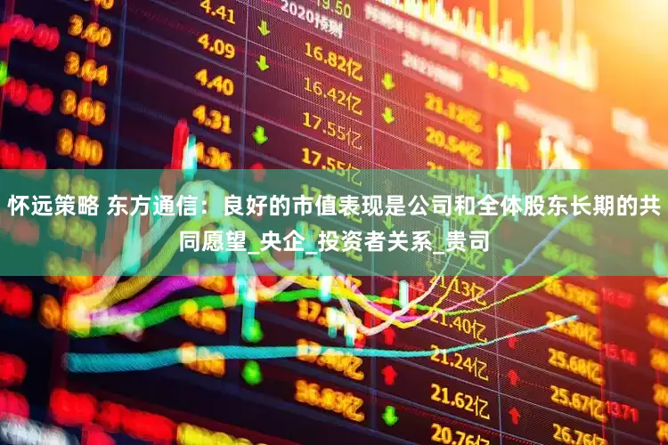 怀远策略 东方通信：良好的市值表现是公司和全体股东长期的共同愿望_央企_投资者关系_贵司