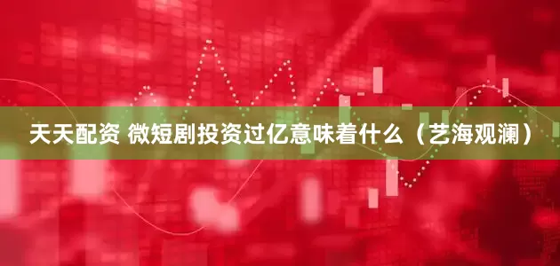 天天配资 微短剧投资过亿意味着什么（艺海观澜）