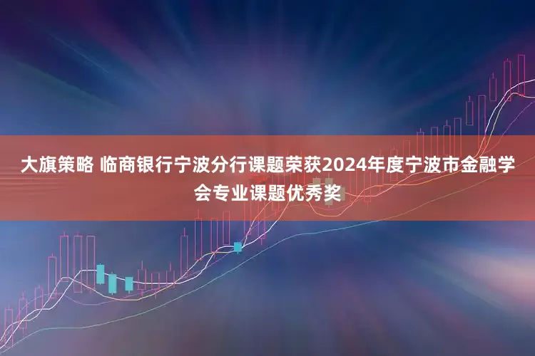 大旗策略 临商银行宁波分行课题荣获2024年度宁波市金融学会专业课题优秀奖
