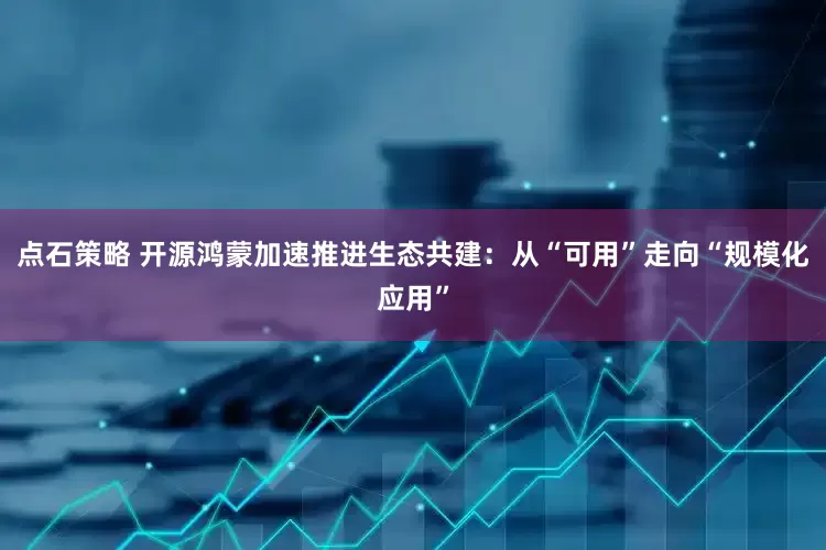 点石策略 开源鸿蒙加速推进生态共建：从“可用”走向“规模化应用”