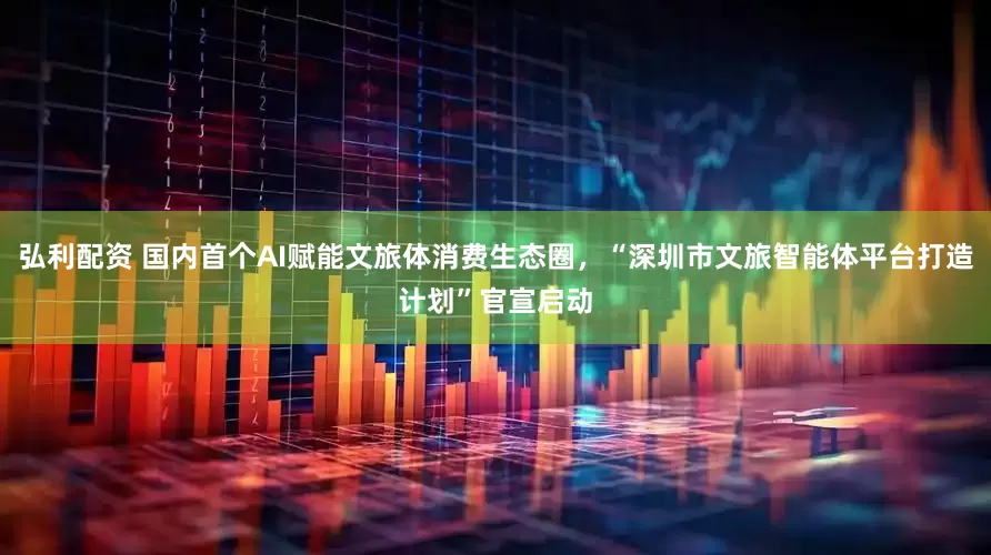 弘利配资 国内首个AI赋能文旅体消费生态圈，“深圳市文旅智能体平台打造计划”官宣启动