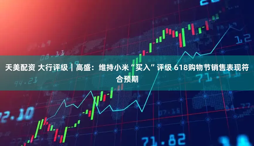 天美配资 大行评级｜高盛：维持小米“买入”评级 618购物节销售表现符合预期