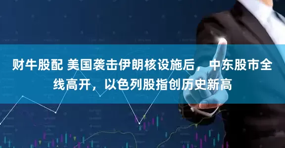 财牛股配 美国袭击伊朗核设施后，中东股市全线高开，以色列股指创历史新高
