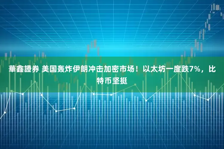 華鑫證券 美国轰炸伊朗冲击加密市场！以太坊一度跌7%，比特币坚挺
