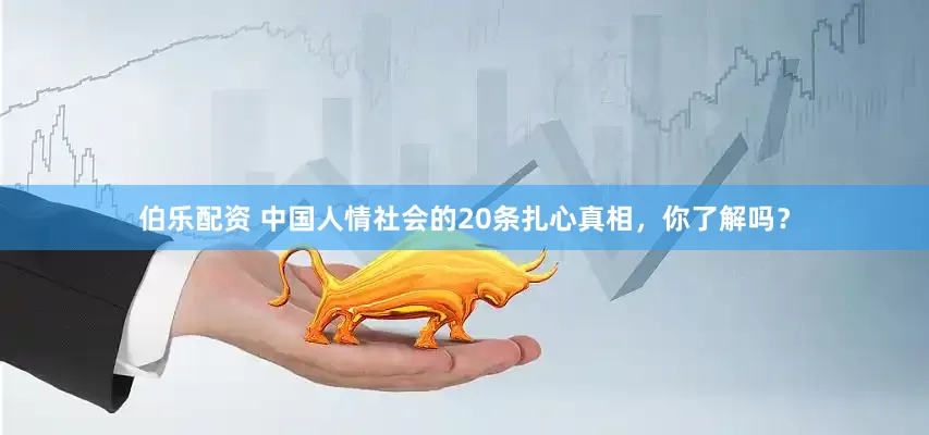 伯乐配资 中国人情社会的20条扎心真相，你了解吗？