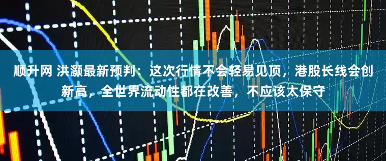 顺升网 洪灏最新预判：这次行情不会轻易见顶，港股长线会创新高，全世界流动性都在改善，不应该太保守