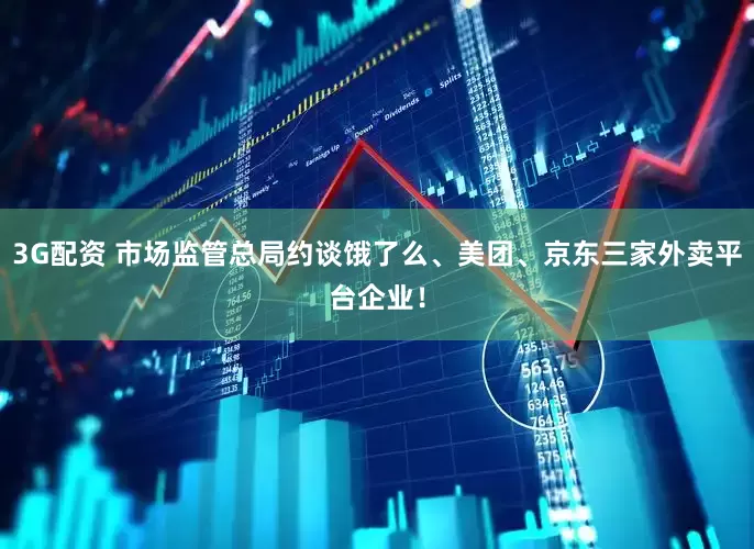 3G配资 市场监管总局约谈饿了么、美团、京东三家外卖平台企业！