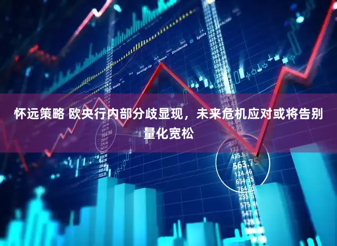 怀远策略 欧央行内部分歧显现，未来危机应对或将告别量化宽松