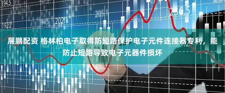 展鵬配资 格林柏电子取得防短路保护电子元件连接器专利，能防止短路导致电子元器件损坏