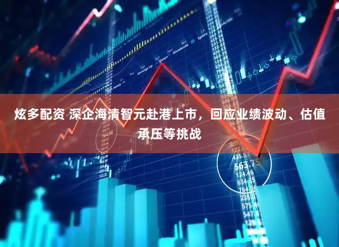 炫多配资 深企海清智元赴港上市，回应业绩波动、估值承压等挑战