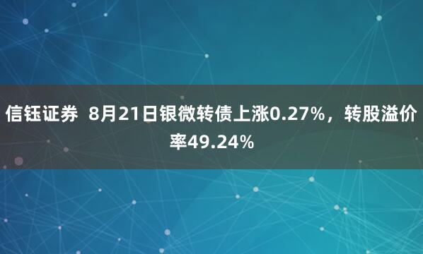 信钰证券  8月21日银微转债上涨0.27%，转股溢价率49.24%