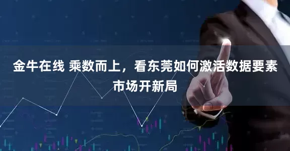 金牛在线 乘数而上，看东莞如何激活数据要素市场开新局