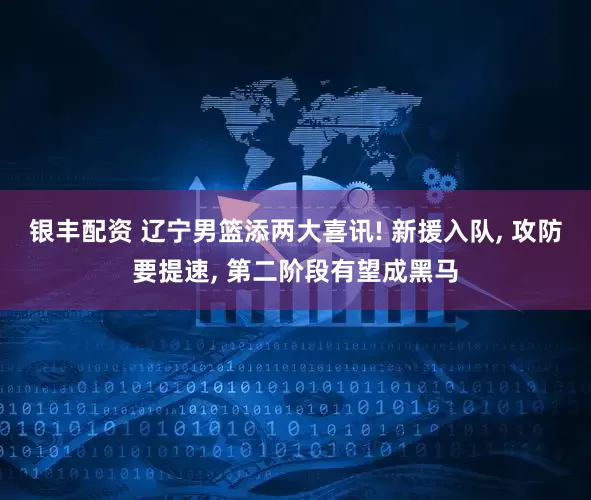 银丰配资 辽宁男篮添两大喜讯! 新援入队, 攻防要提速, 第二阶段有望成黑马