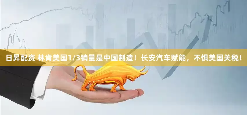 日昇配资 林肯美国1/3销量是中国制造！长安汽车赋能，不惧美国关税！