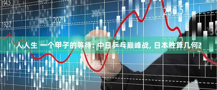 人人生 一个甲子的等待: 中日乒乓巅峰战, 日本胜算几何?